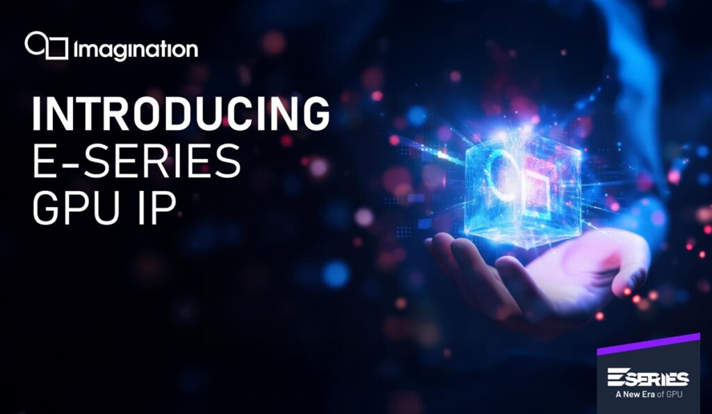 Imagination unveils E-Series GPUs for graphics and AI at the edge Imagination unveils E-Series GPUs for graphics and AI at the edge